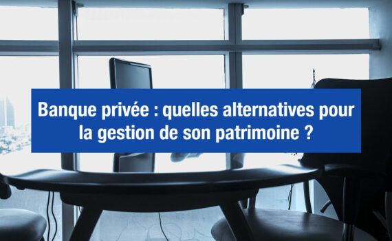 Banque privée : de meilleures alternatives pour gérer son patrimoine